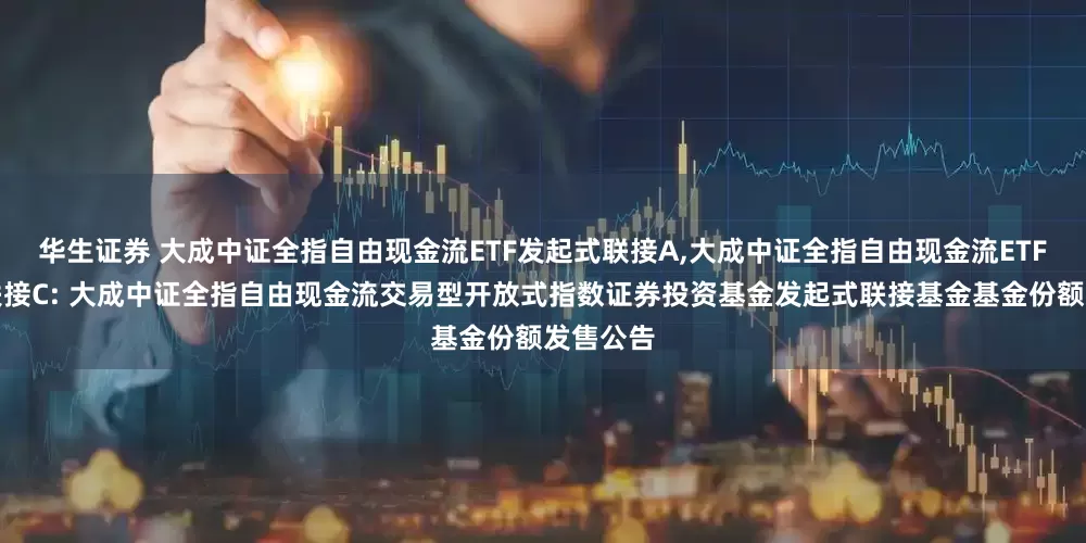 华生证券 大成中证全指自由现金流ETF发起式联接A,大成中证全指自由现金流ETF发起式联接C: 大成中证全指自由现金流交易型开放式指数证券投资基金发起式联接基金基金份额发售公告