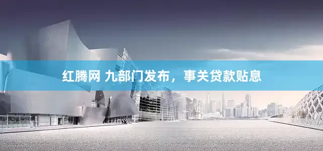 红腾网 九部门发布，事关贷款贴息