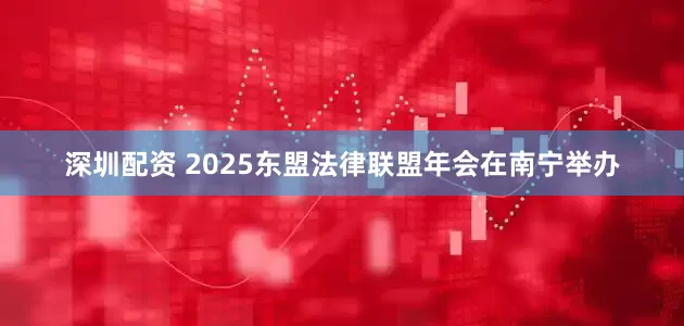 深圳配资 2025东盟法律联盟年会在南宁举办