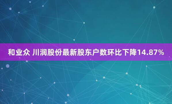 和业众 川润股份最新股东户数环比下降14.87%