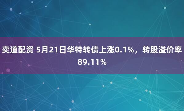 奕道配资 5月21日华特转债上涨0.1%，转股溢价率89.11%