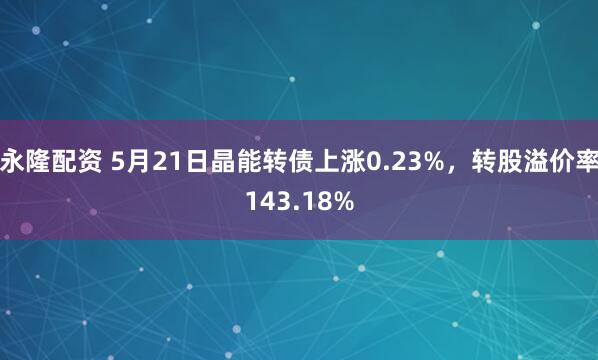 永隆配资 5月21日晶能转债上涨0.23%，转股溢价率143.18%