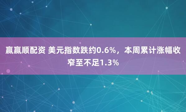 赢赢顺配资 美元指数跌约0.6%，本周累计涨幅收窄至不足1.3%