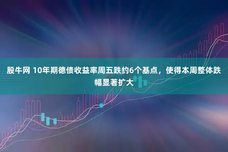 股牛网 10年期德债收益率周五跌约6个基点，使得本周整体跌幅显著扩大