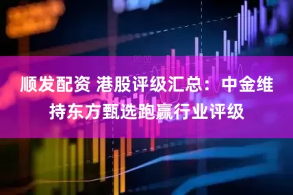 顺发配资 港股评级汇总：中金维持东方甄选跑赢行业评级