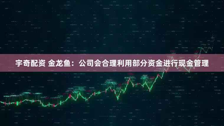 宇奇配资 金龙鱼：公司会合理利用部分资金进行现金管理
