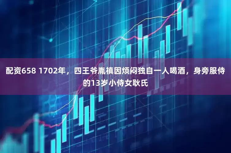 配资658 1702年，四王爷胤禛因烦闷独自一人喝酒，身旁服侍的13岁小侍女耿氏