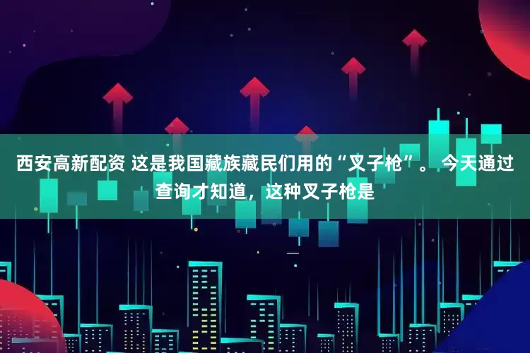 西安高新配资 这是我国藏族藏民们用的“叉子枪”。 今天通过查询才知道，这种叉子枪是